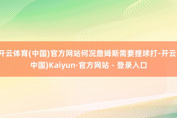 开云体育(中国)官方网站何况詹姆斯需要捏球打-开云(中国)K