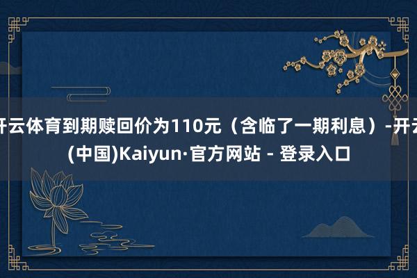 开云体育到期赎回价为110元（含临了一期利息）-开云(中国)