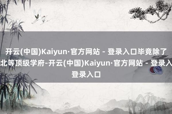 开云(中国)Kaiyun·官方网站 - 登录入口毕竟除了清北
