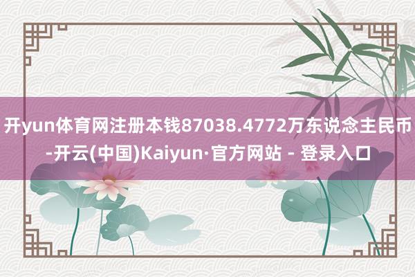 开yun体育网注册本钱87038.4772万东说念主民币-开