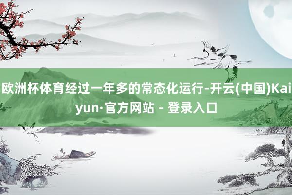 欧洲杯体育经过一年多的常态化运行-开云(中国)Kaiyun·