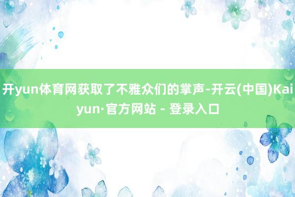 开yun体育网获取了不雅众们的掌声-开云(中国)Kaiyun