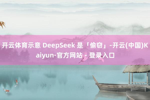开云体育示意 DeepSeek 是「偷窃」-开云(中国)Ka