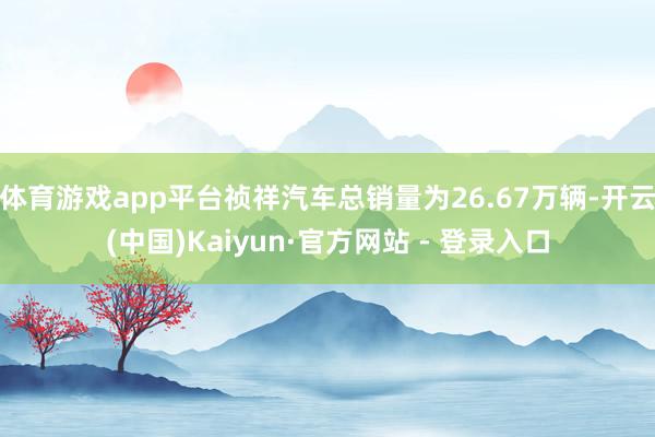 体育游戏app平台祯祥汽车总销量为26.67万辆-开云(中国